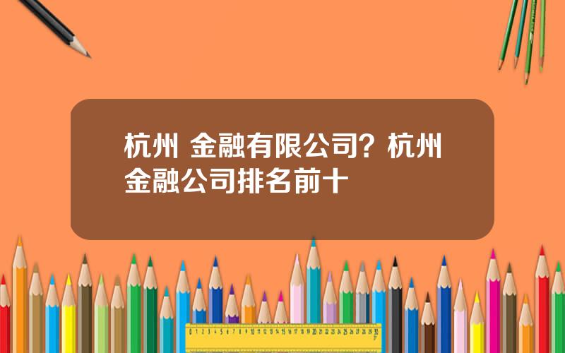 杭州 金融有限公司？杭州金融公司排名前十